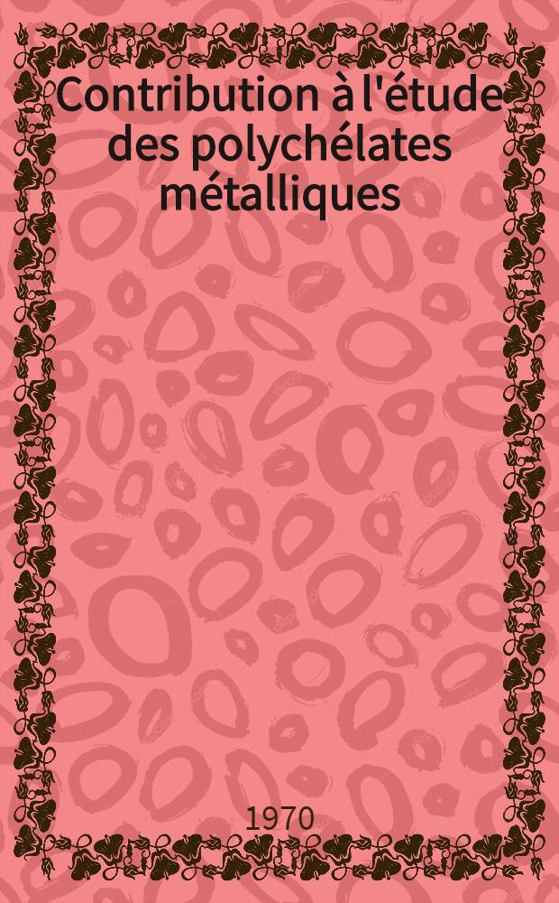 Contribution à l'étude des polychélates métalliques : Thèse prés. à la Fac. des sciences de l'Univ. de Lyon ..