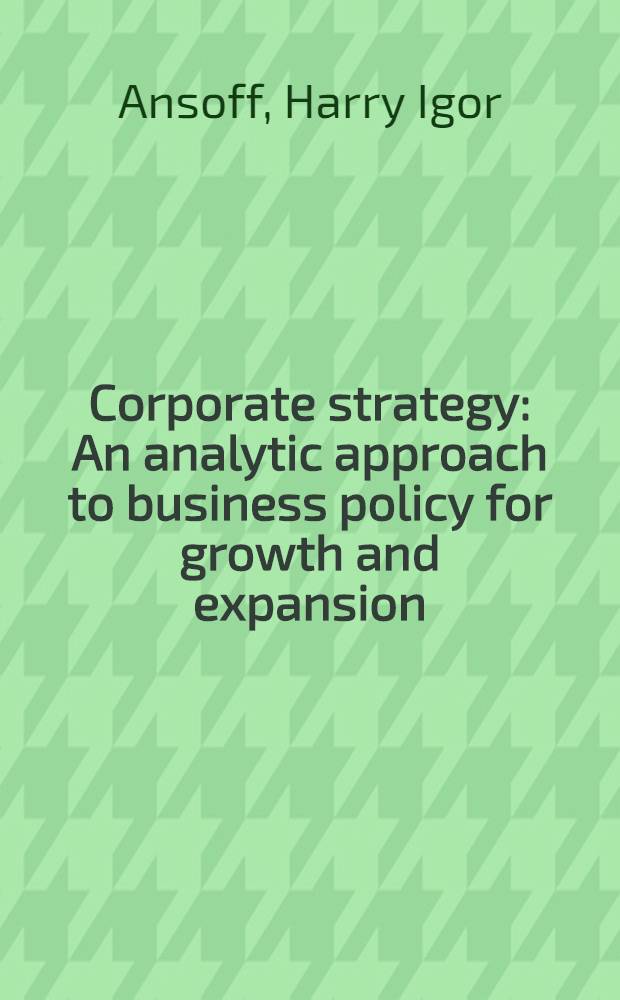 Corporate strategy : An analytic approach to business policy for growth and expansion