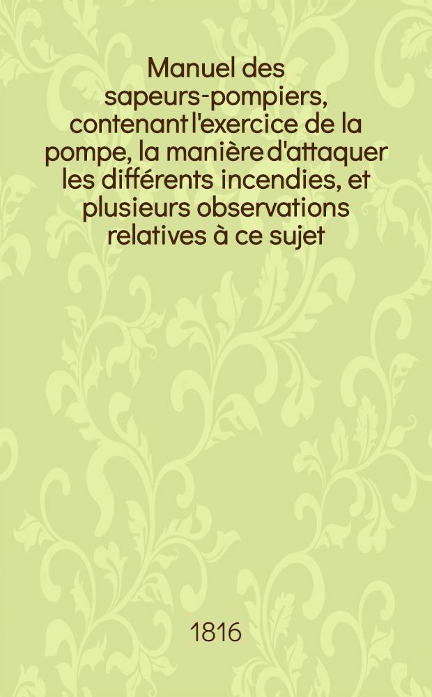 Manuel des sapeurs-pompiers, contenant l'exercice de la pompe, la mani&egrave;re d'attaquer les diff&eacute;rents incendies, et plusieurs observations relatives &agrave; ce sujet