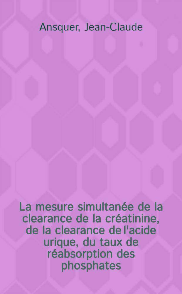 La mesure simultanée de la clearance de la créatinine, de la clearance de l'acide urique, du taux de réabsorption des phosphates : Thèse ..