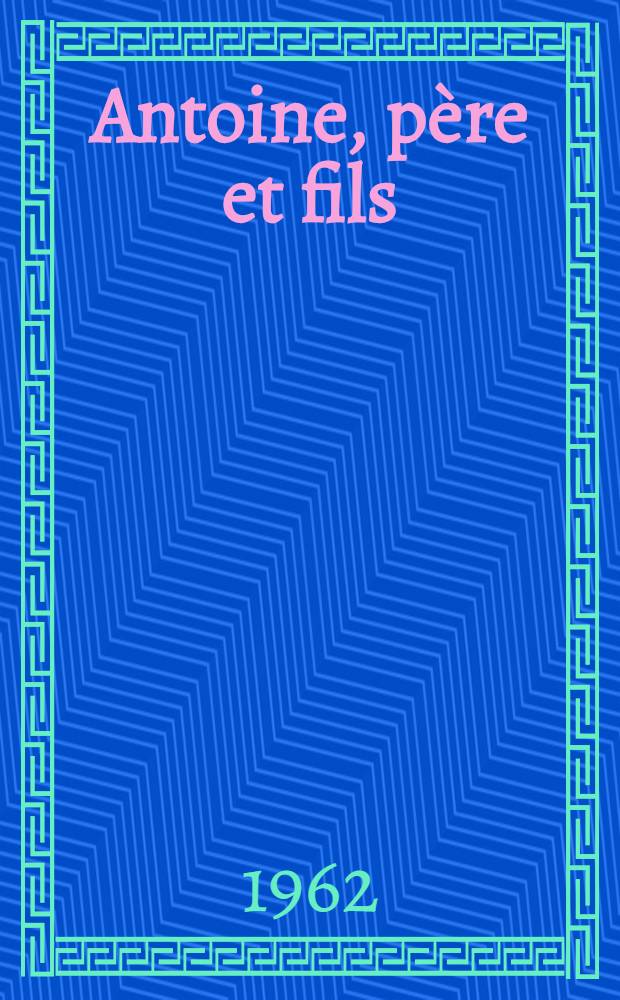 Antoine, p&egrave;re et fils : Souvenirs du Paris litt&eacute;raire et th&eacute;&acirc;tral, 1900-1939