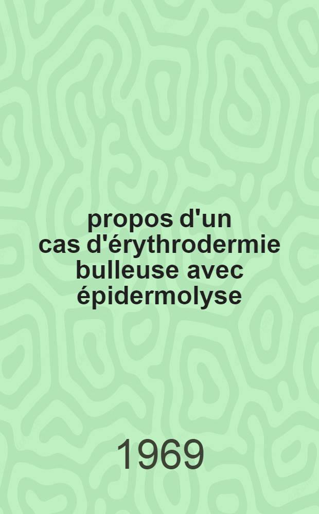 À propos d'un cas d'érythrodermie bulleuse avec épidermolyse : Étude clinique et problèmes étiopathogéniques : Thèse ..