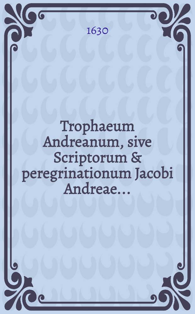 Trophaeum Andreanum, sive Scriptorum & peregrinationum Jacobi Andreae ... : Index