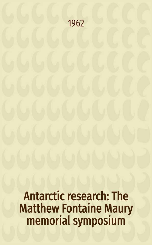 Antarctic research : The Matthew Fontaine Maury memorial symposium : Papers presented at the Tenth Pacific science congress of the Pacific science assoc., held at ... Honolulu ..., Fug. 21 to Sept. 6, 1961, and spons. by the National acad. of sciences a. o.