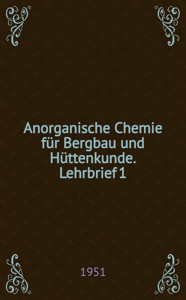Anorganische Chemie für Bergbau und Hüttenkunde. Lehrbrief 1