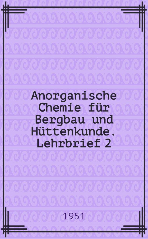 Anorganische Chemie f&uuml;r Bergbau und H&uuml;ttenkunde. Lehrbrief 2