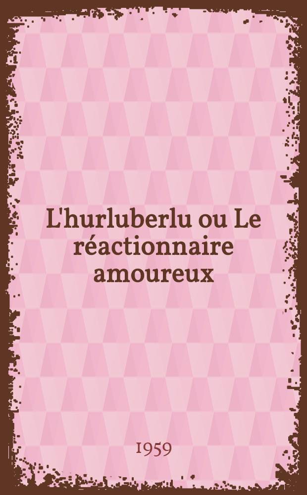 L'hurluberlu ou Le réactionnaire amoureux : Pièce