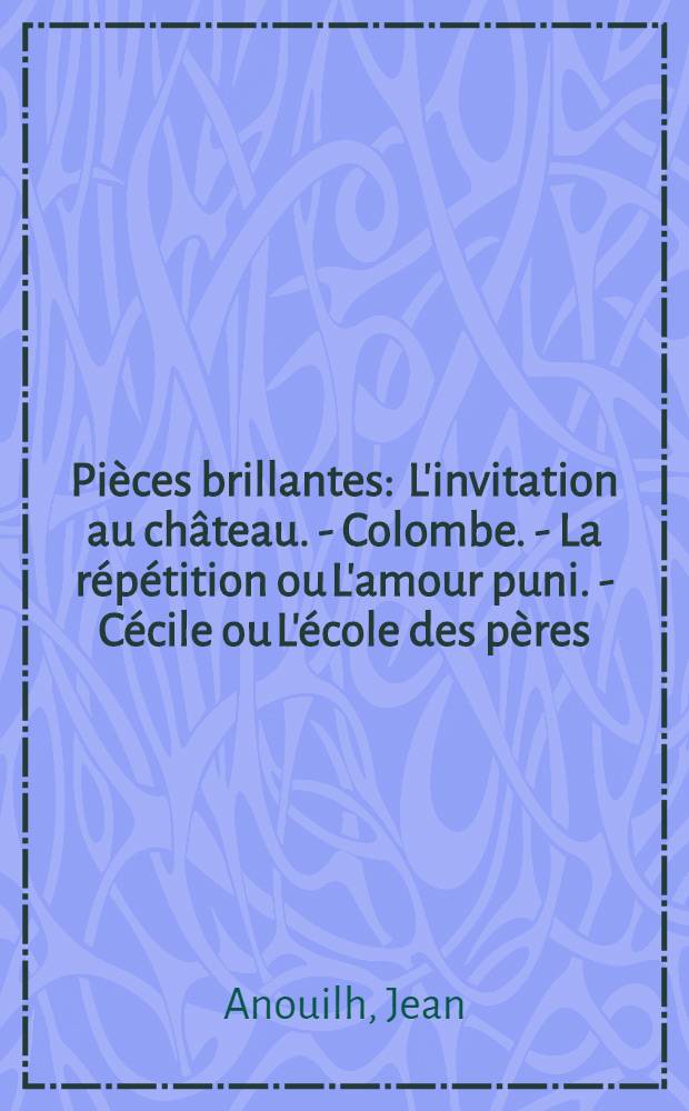 Pièces brillantes : L'invitation au château. - Colombe. - La répétition ou L'amour puni. - Cécile ou L'école des pères