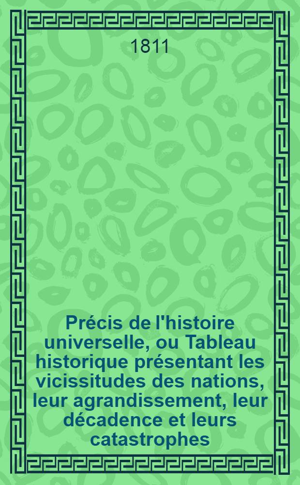 Pr&eacute;cis de l'histoire universelle, ou Tableau historique pr&eacute;sentant les vicissitudes des nations, leur agrandissement, leur d&eacute;cadence et leurs catastrophes, depuis le temps o&ugrave; elles ont commenc&eacute; &agrave; &ecirc;tre connues, jusqu'au moment actuel. T. 2