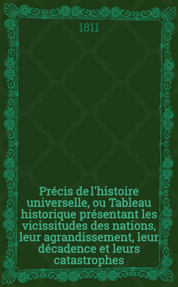 Précis de l'histoire universelle, ou Tableau historique présentant les vicissitudes des nations, leur agrandissement, leur décadence et leurs catastrophes, depuis le temps où elles ont commencé à être connues, jusqu'au moment actuel. T. 3