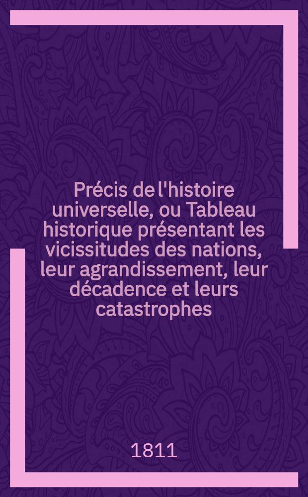 Pr&eacute;cis de l'histoire universelle, ou Tableau historique pr&eacute;sentant les vicissitudes des nations, leur agrandissement, leur d&eacute;cadence et leurs catastrophes, depuis le temps o&ugrave; elles ont commenc&eacute; &agrave; &ecirc;tre connues, jusqu'au moment actuel. T. 4