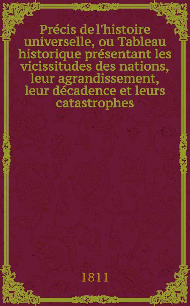 Pr&eacute;cis de l'histoire universelle, ou Tableau historique pr&eacute;sentant les vicissitudes des nations, leur agrandissement, leur d&eacute;cadence et leurs catastrophes, depuis le temps o&ugrave; elles ont commenc&eacute; &agrave; &ecirc;tre connues, jusqu'au moment actuel. T. 6
