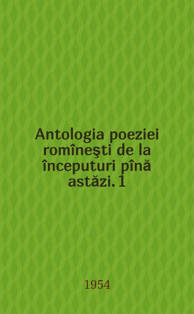 Antologia poeziei romîneşti de la începuturi pînă astăzi. [1]