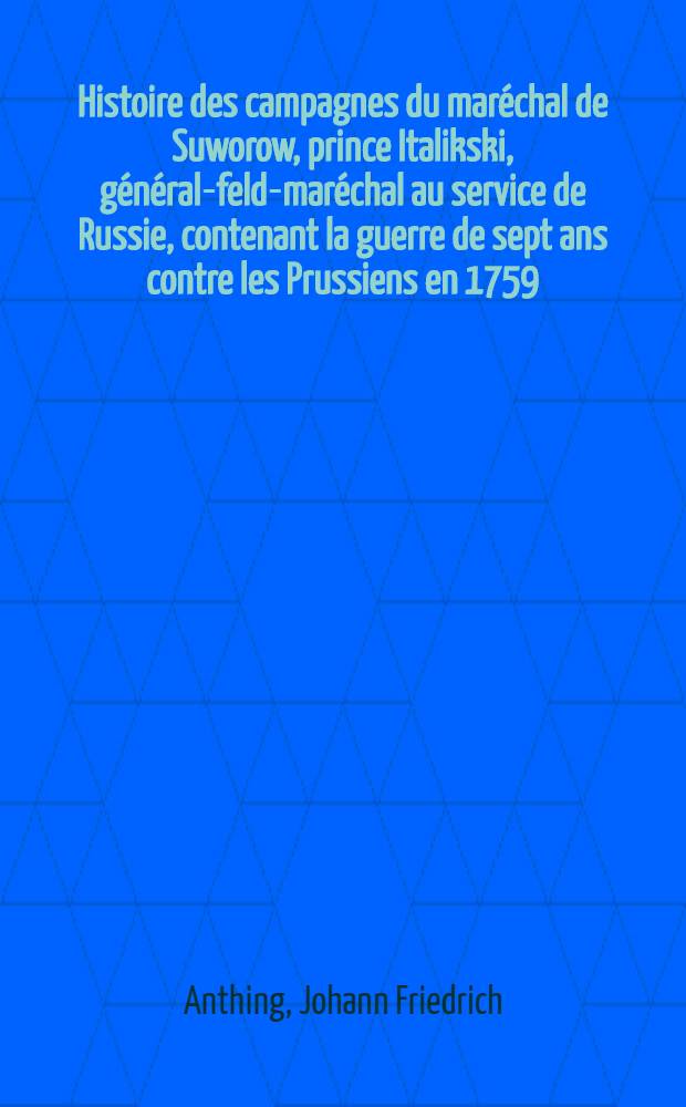 Histoire des campagnes du maréchal de Suworow, prince Italikski, général-feld-maréchal au service de Russie, contenant la guerre de sept ans contre les Prussiens en 1759, la guerre de la confédération de Pologne en 1769, les première et deuxième guerres contre les Turcs en 1773 et 1787, la dernière guerre contre la Pologne en 1794, et enfin la dernière campagne d'Italie contre les Français en 1799, jusqu'à la dissolution de la seconde coalition, notamment la relation exacte des batailles de la Trébia et de Novi : Avec portraits