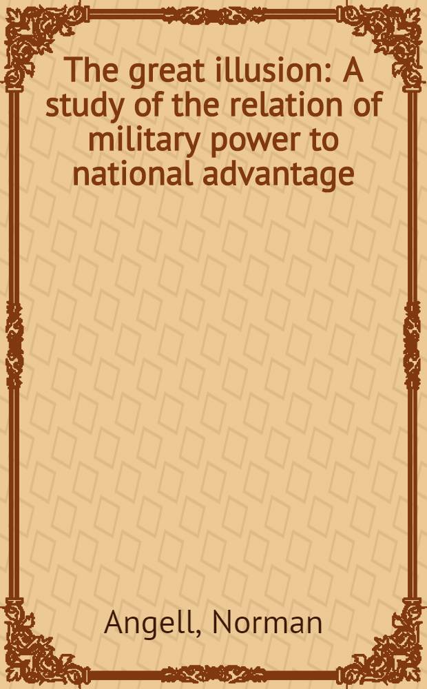 The great illusion : A study of the relation of military power to national advantage