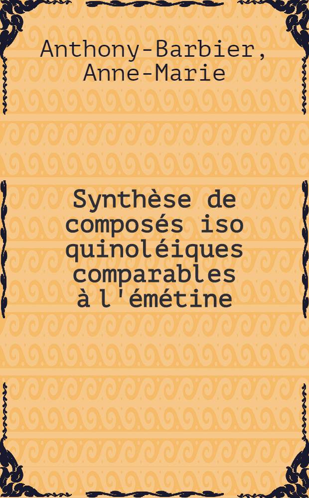 Synthèse de composés iso quinoléiques comparables à l'émétine: 1-re thèse; Propositions données par la faculté: Pointage des maxima et minima des bandes d'absorption: 2-e thèse: Thèses présentées à ... l'Univ. de Paris pour obtenir le titre d'ingénieur-docteur / par Anne-Marie Anthony-Barbier; Univ. de Paris. Faculté des sciences