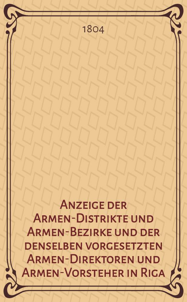 Anzeige der Armen-Distrikte und Armen-Bezirke und der denselben vorgesetzten Armen-Direktoren und Armen-Vorsteher in Riga