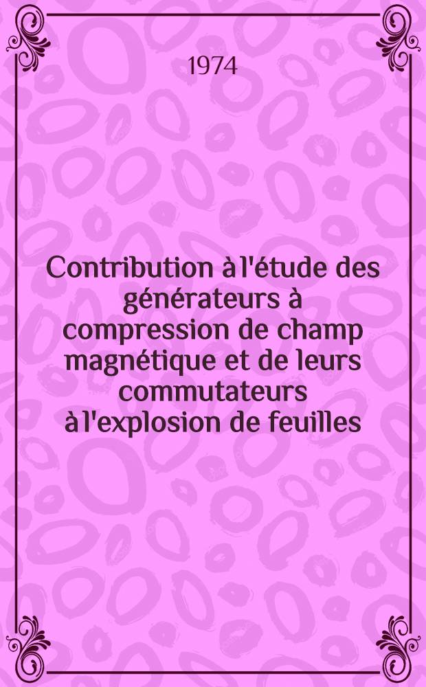 Contribution &agrave; l'&eacute;tude des g&eacute;n&eacute;rateurs &agrave; compression de champ magn&eacute;tique et de leurs commutateurs &agrave; l'explosion de feuilles : Th&egrave;se ... pr&eacute;s. &agrave; l'Univ. de Paris-Sud, Centre d'Orsay