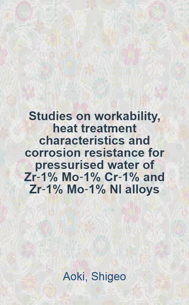 Studies on workability, heat treatment characteristics and corrosion resistance for pressurised water of Zr-1% Mo-1% Cr-1% and Zr-1% Mo-1% Nl alloys