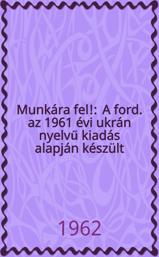Munkára fel! : A ford. az 1961 évi ukrán nyelvű kiadás alapján készült