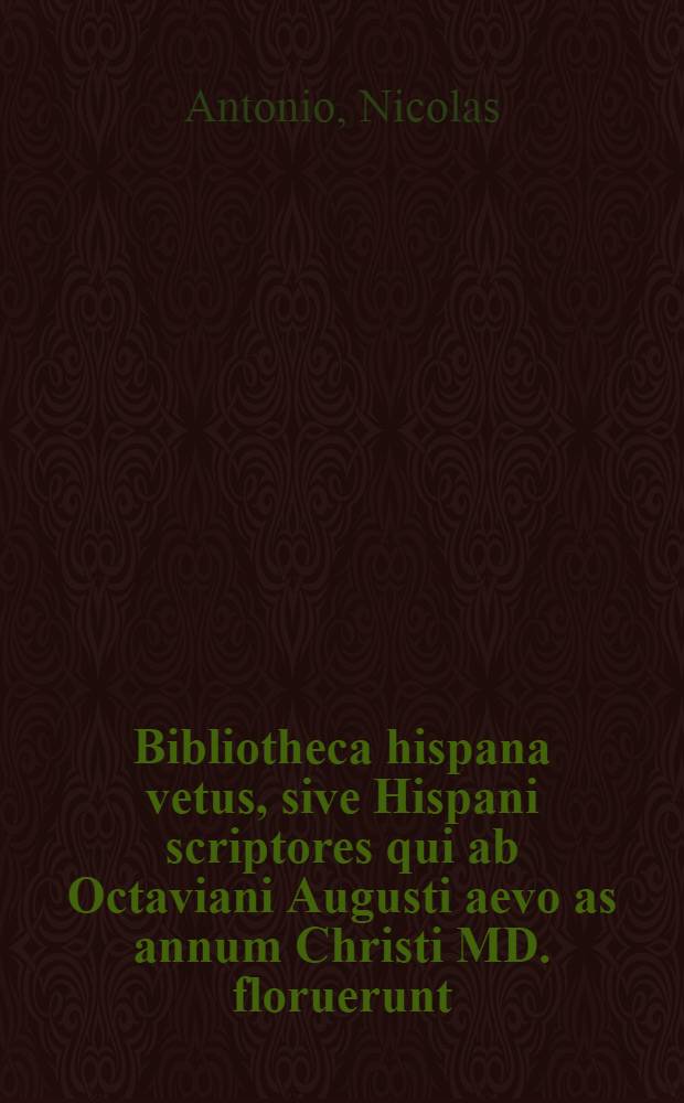 Bibliotheca hispana vetus, sive Hispani scriptores qui ab Octaviani Augusti aevo as annum Christi MD. floruerunt