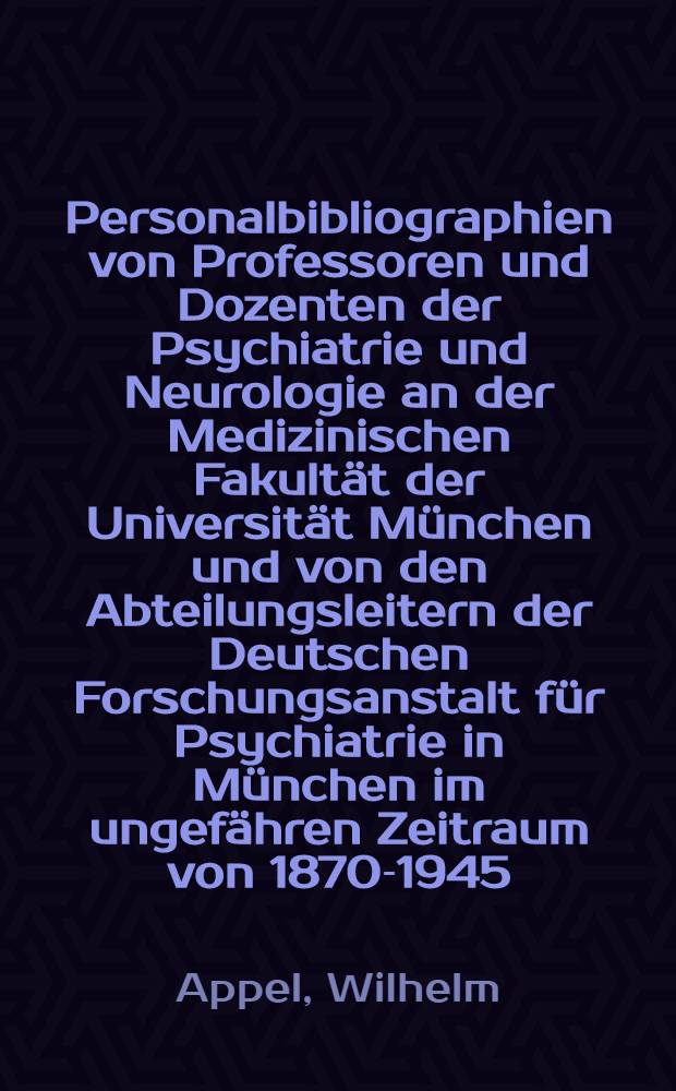 Personalbibliographien von Professoren und Dozenten der Psychiatrie und Neurologie an der Medizinischen Fakultät der Universität München und von den Abteilungsleitern der Deutschen Forschungsanstalt für Psychiatrie in München im ungefähren Zeitraum von 1870-1945 : Mit kurzen biogr. Angaben und Überblick über die Hauptarbeitsgebiete : Inaug.-Diss. ... der ... Med. Fakultät der ... Univ. Erlangen-Nürnberg