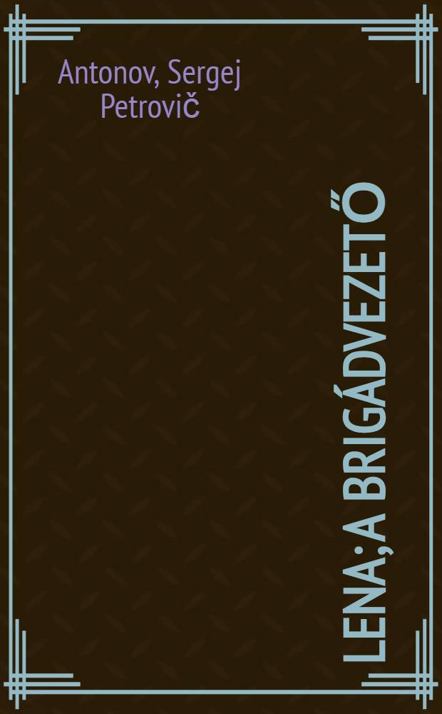 Lena; A brigádvezető: Regény / Szergej Antonov; Oroszból fordította: Éber Ina
