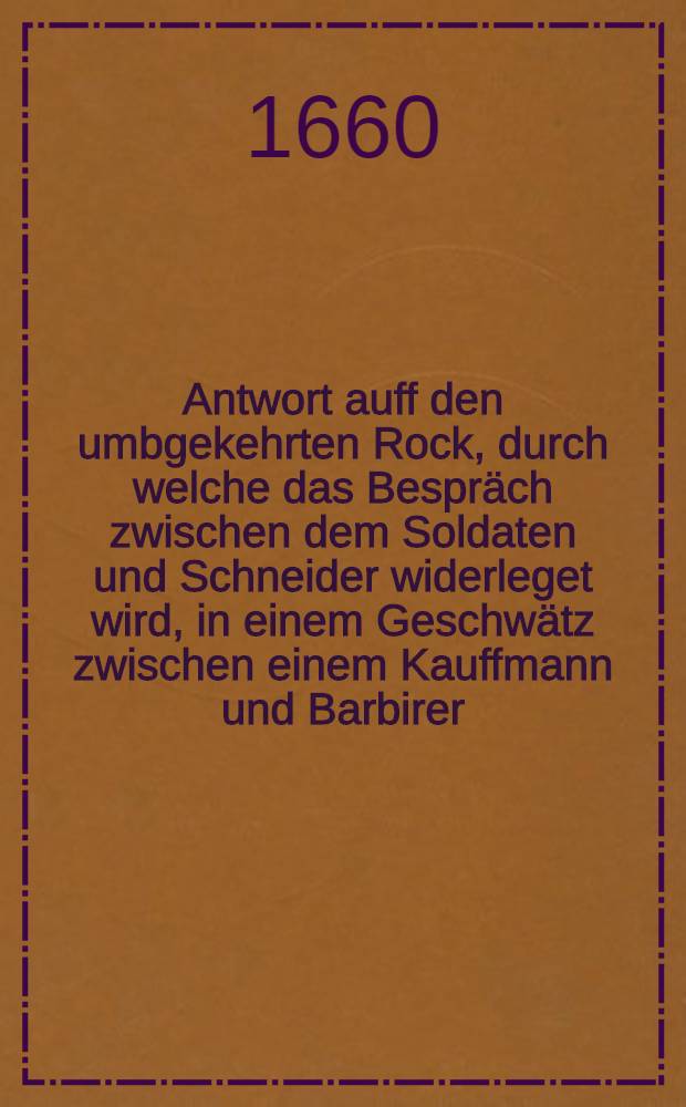 Antwort auff den umbgekehrten Rock, durch welche das Bespräch zwischen dem Soldaten und Schneider widerleget wird , in einem Geschwätz zwischen einem Kauffmann und Barbirer