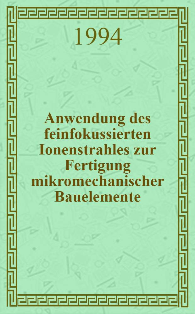 Anwendung des feinfokussierten Ionenstrahles zur Fertigung mikromechanischer Bauelemente