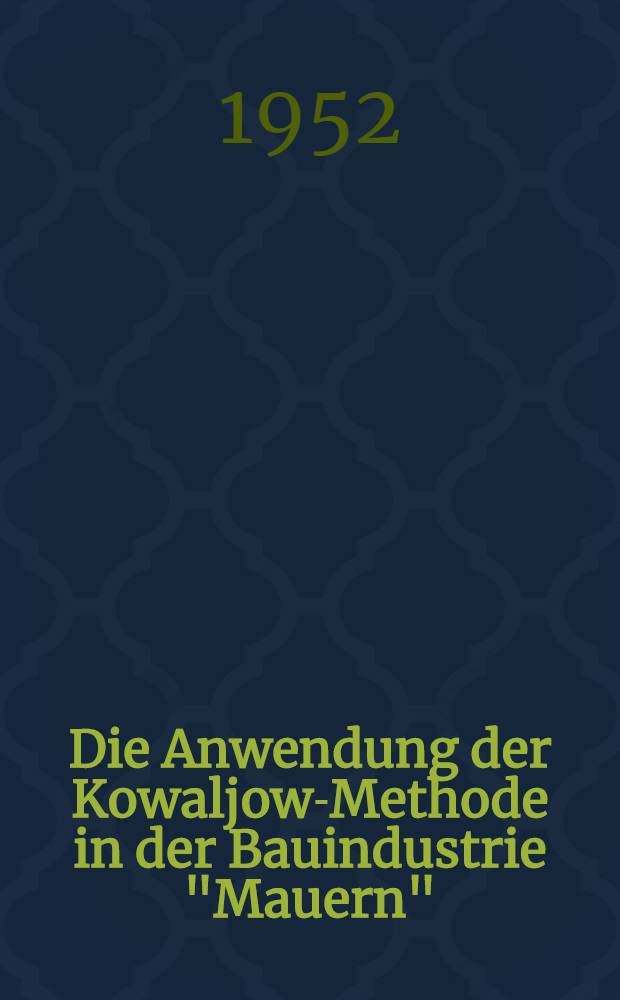 Die Anwendung der Kowaljow-Methode in der Bauindustrie "Mauern" : Arbeitsergebnisse des Kowaljow-Aktivs der Bauindustrie der Deutschen Demokratische Republik