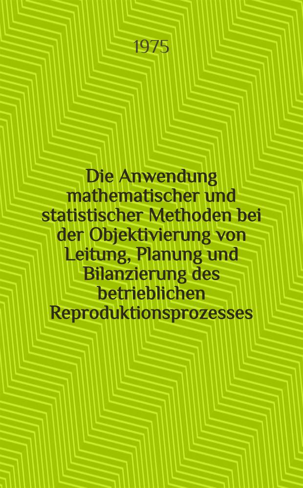 Die Anwendung mathematischer und statistischer Methoden bei der Objektivierung von Leitung, Planung und Bilanzierung des betrieblichen Reproduktionsprozesses : Sammelband