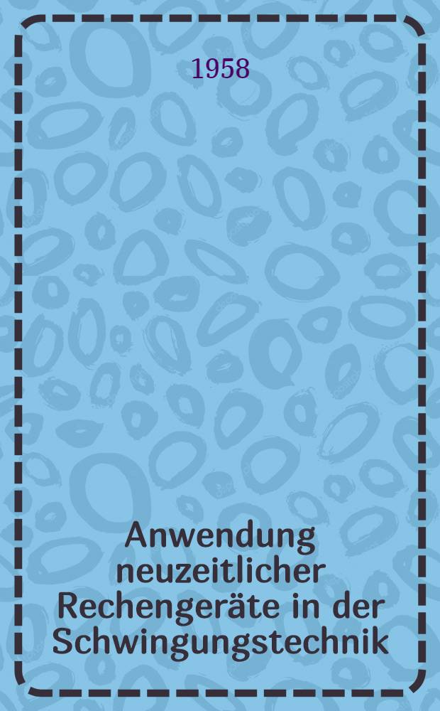 Anwendung neuzeitlicher Rechengeräte in der Schwingungstechnik : Vorträge des VDI-Kolloquiums Darmstadt 1957