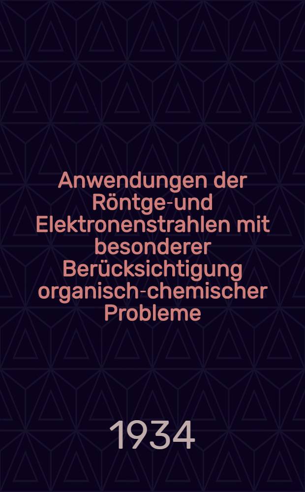 Anwendungen der R&ouml;ntgen- und Elektronenstrahlen mit besonderer Ber&uuml;cksichtigung organisch-chemischer Probleme (R&ouml;ntgentagung in Bonn 1934)