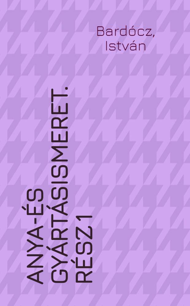 Anyag- &eacute;s gy&aacute;rt&aacute;sismeret. R&eacute;sz 1