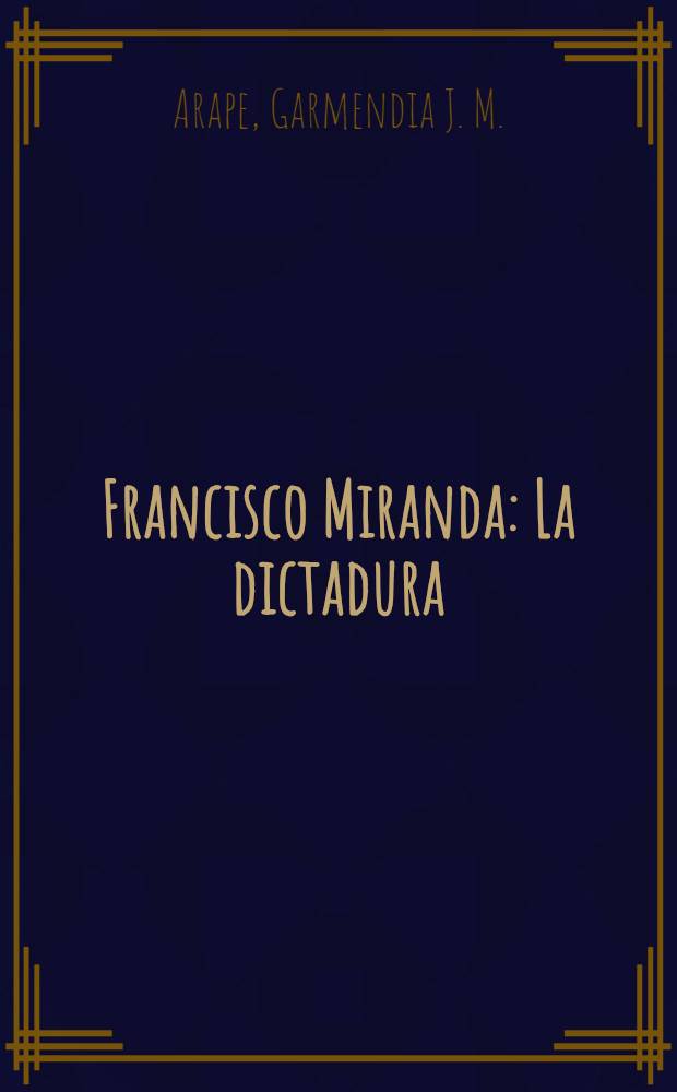 Francisco Miranda : La dictadura : Tesis presentada a la ilustre Universidad central de Venezuela