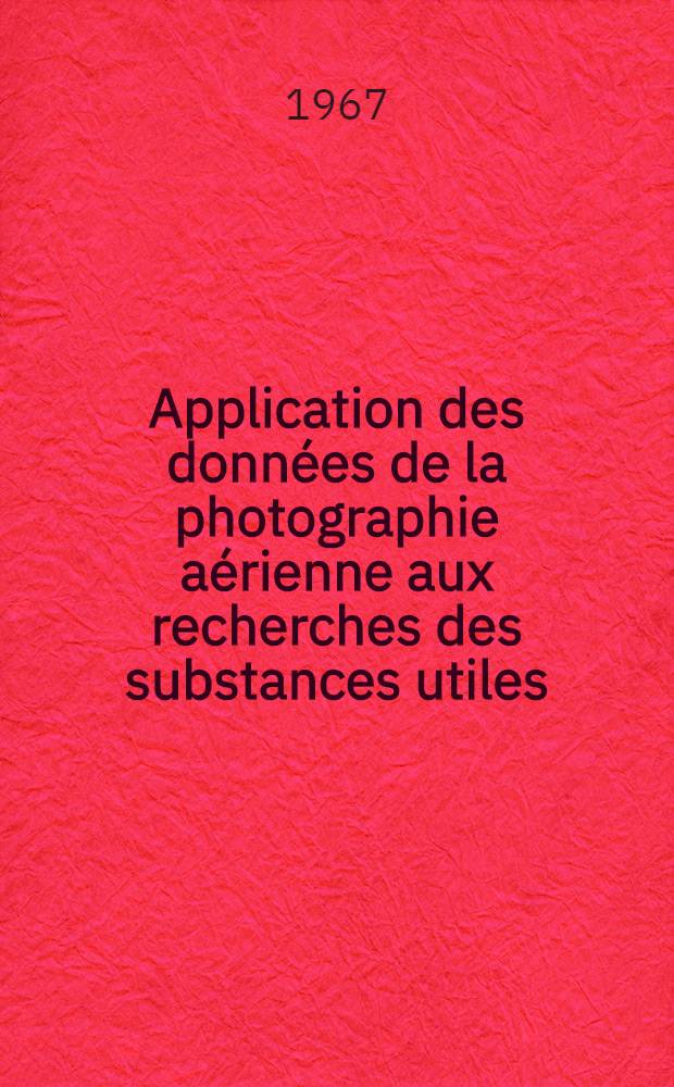 Application des donn&eacute;es de la photographie a&eacute;rienne aux recherches des substances utiles : Conf&eacute;rence faite au S&eacute;minaire interr&eacute;gional de l'ONU concernant les m&eacute;thodes nouvelles de prospection mini&egrave;re, en soulignant les m&eacute;thodes g&eacute;ophysiques, qui a eu lieu &agrave; Moscou, en juillet 1967