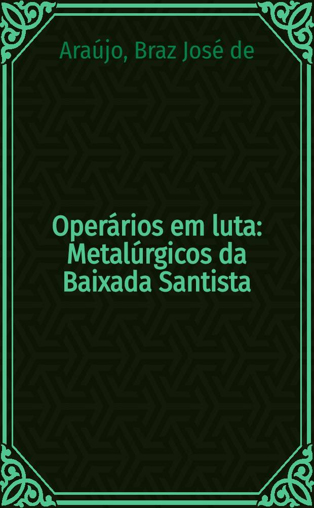 Oper&aacute;rios em luta : Metal&uacute;rgicos da Baixada Santista (1933-1983)