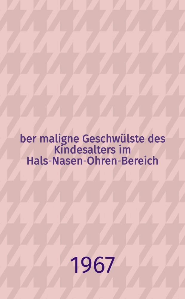 &Uuml;ber maligne Geschw&uuml;lste des Kindesalters im Hals-Nasen-Ohren-Bereich : Inaug.-Diss. ... der ... Med. Fakult&auml;t der ... Univ. zu Mainz