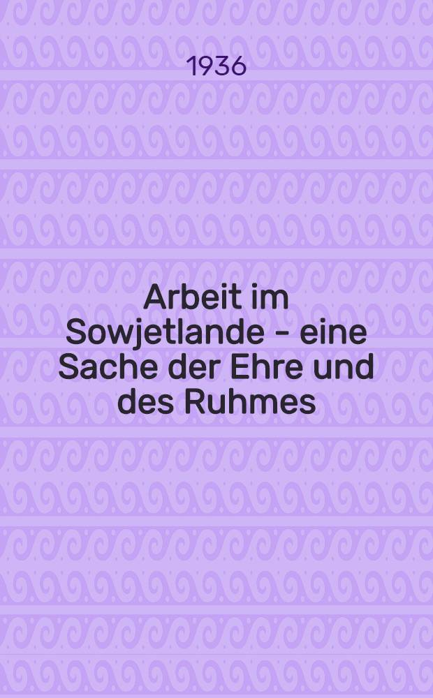 Arbeit im Sowjetlande - eine Sache der Ehre und des Ruhmes : Erste Beratung der Stachanow-Arbeiter und -Arbeiterinnen der Sowjetunion im Kremlpalast vom 14 bis 17 November 1935