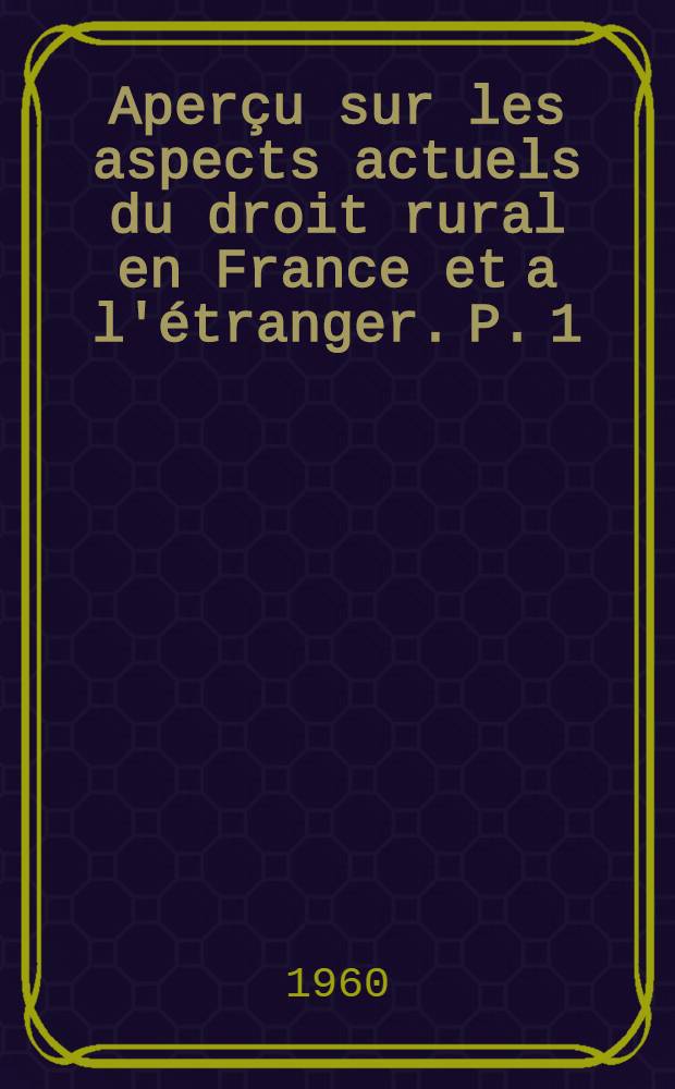 Aperçu sur les aspects actuels du droit rural en France et a l'étranger. P. 1 : Régime du sol et formes juridiques de l'entreprise agricole