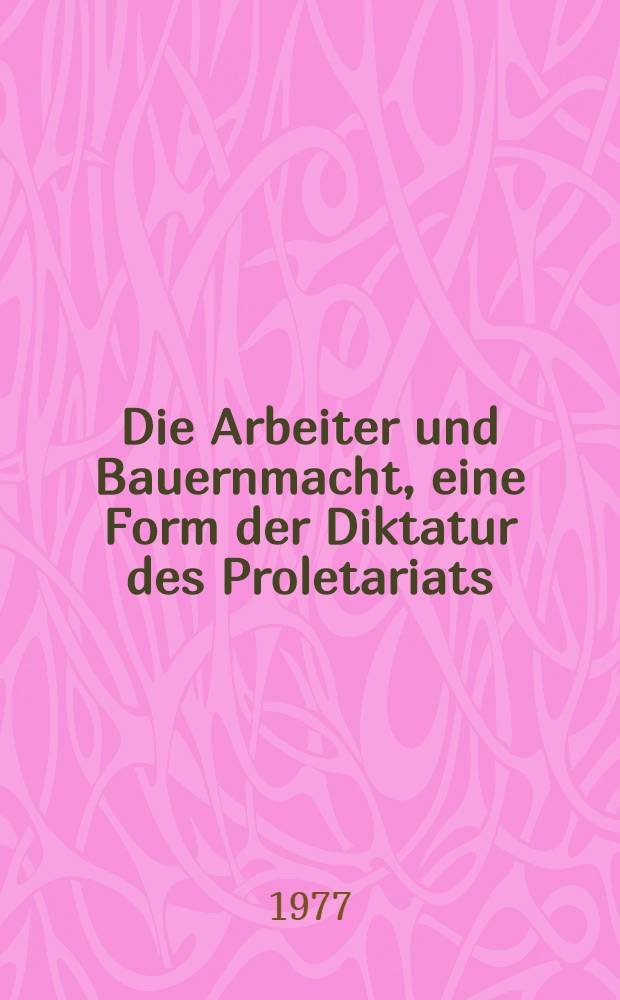 Die Arbeiter und Bauernmacht, eine Form der Diktatur des Proletariats : Die weitere Vervollkommnung der sozialistischen Demokratie : Sammelband