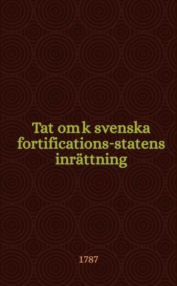 Tat om k svenska fortifications-statens inr&auml;ttning : H&aring;llet f&ouml;r k. Vetenskaps acad. ... [2] : ... den 5. febr. 1783