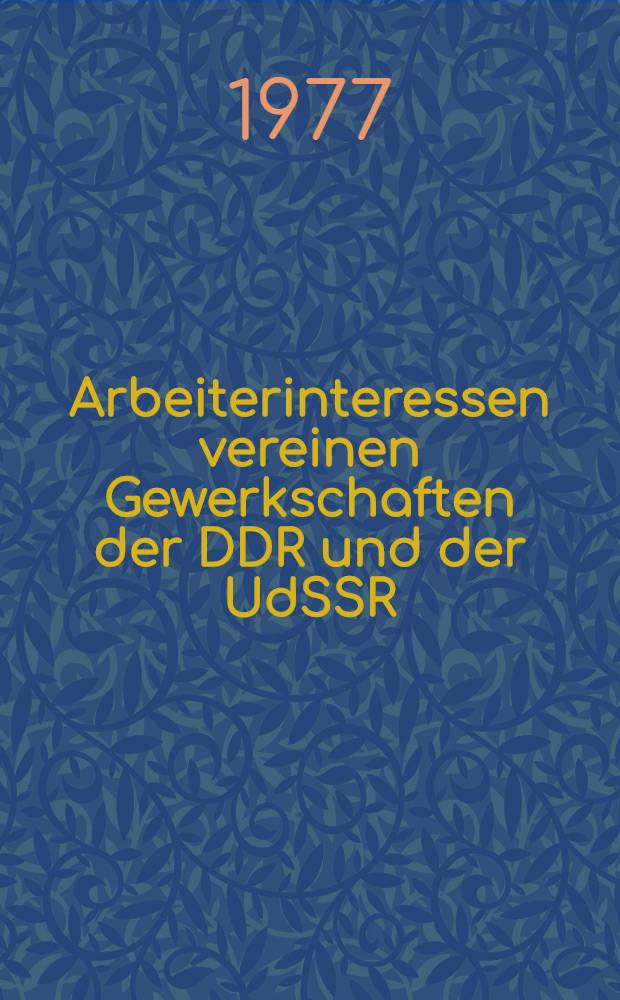 Arbeiterinteressen vereinen Gewerkschaften der DDR und der UdSSR : Vom Werden und Wachsen brüderlicher Zusammenarbeit