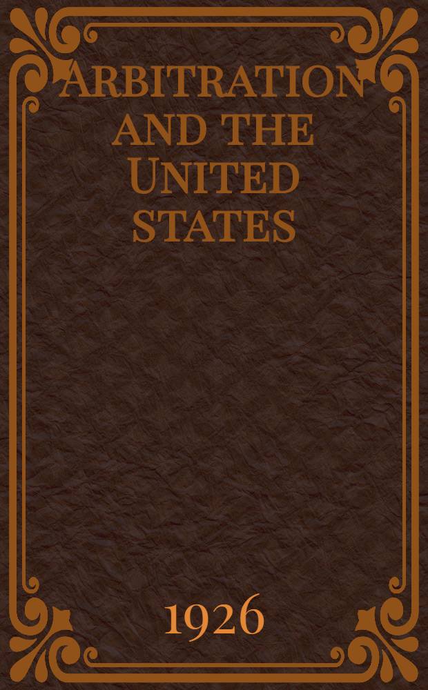 Arbitration and the United states : A summary of the development of pacific settlement of international disputes with special reference to american policy