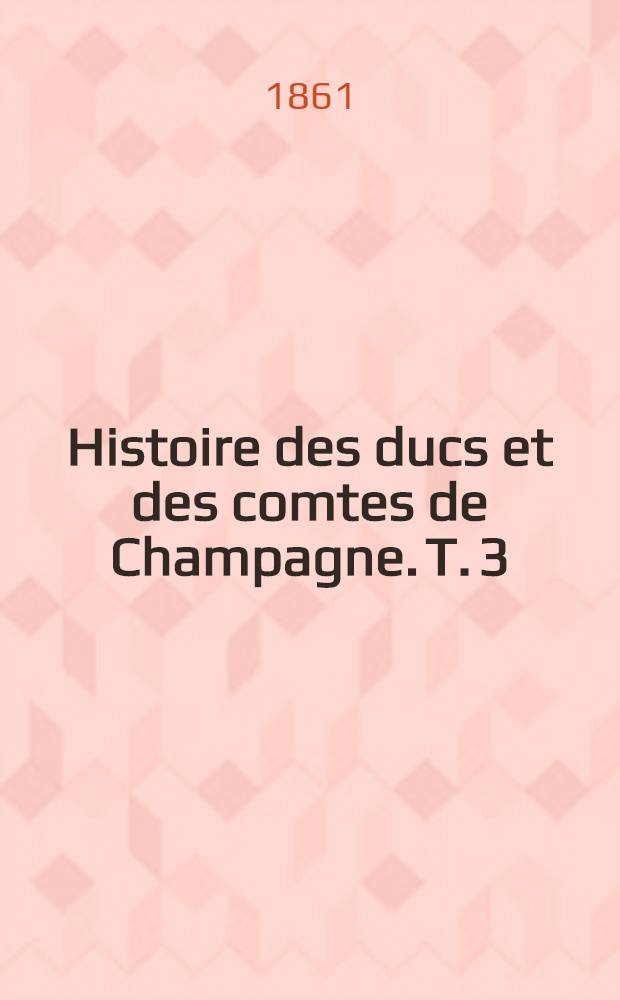 Histoire des ducs et des comtes de Champagne. T. 3 : 1152-1181