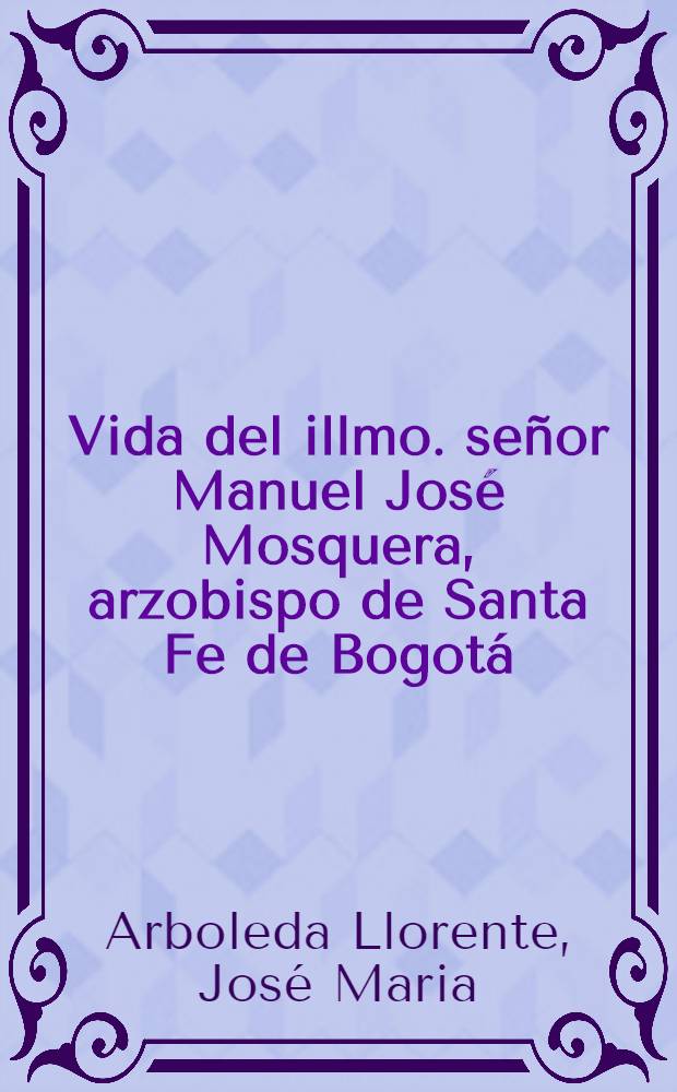 Vida del illmo. señor Manuel José Mosquera, arzobispo de Santa Fe de Bogotá