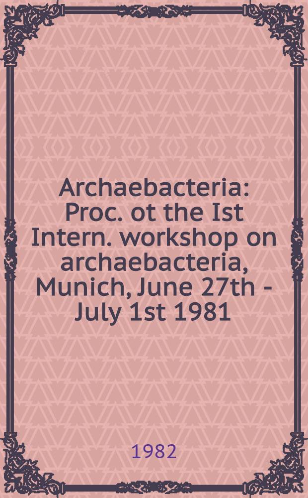 Archaebacteria : Proc. ot the Ist Intern. workshop on archaebacteria, Munich, June 27th - July 1st 1981