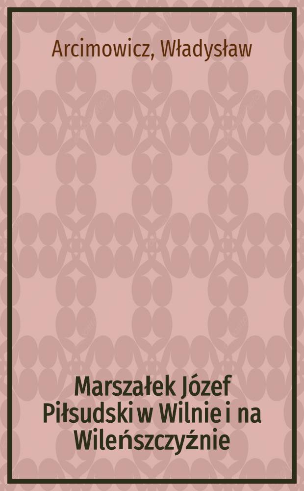 Marszałek Józef Piłsudski w Wilnie i na Wileńszczyźnie : Wypisy