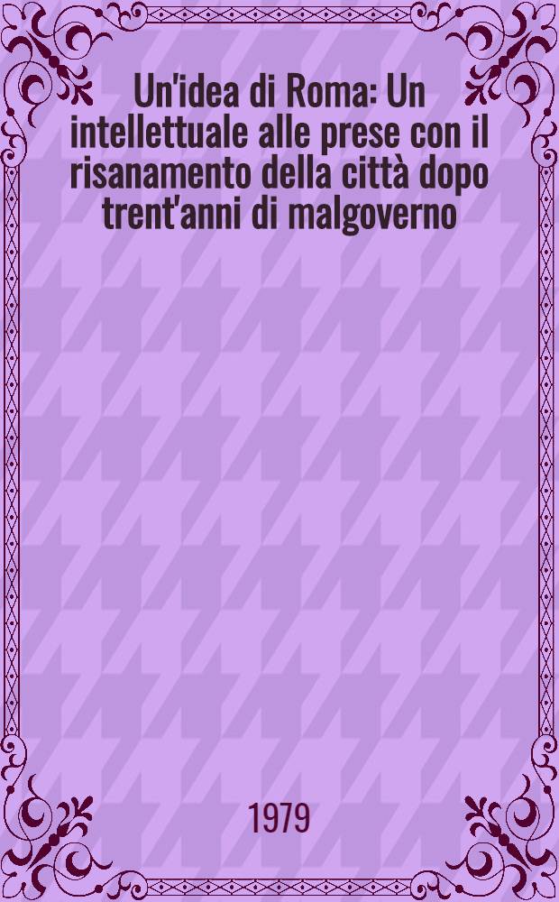 Un'idea di Roma : Un intellettuale alle prese con il risanamento della città dopo trent'anni di malgoverno