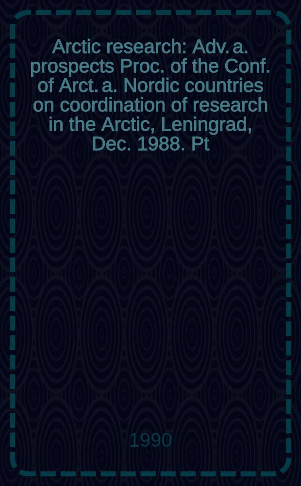 Arctic research : Adv. a. prospects Proc. of the Conf. of Arct. a. Nordic countries on coordination of research in the Arctic, Leningrad, Dec. 1988. Pt. 1